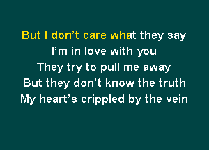 But I dontt care what they say
I'm in love with you
They try to pull me away

But they don't know the truth
My heartts crippled by the vein