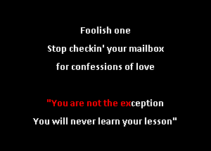 Foolish one
Stop checkin' your mailbox

for confessions of love

You are not the exception

You will never learn your lesson