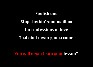 Foolish one
Stop checkin' your mailbox

for confessions of love

Thatain't never gonna come

You will never learn your lesson