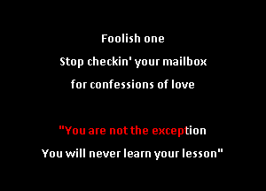 Foolish one
Stop checkin' your mailbox

for confessions of love

You are not the exception

You will never learn your lesson
