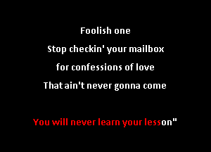 Foolish one
Stop checkin' your mailbox

for confessions of love

Thatain't never gonna come

You will never learn your lesson