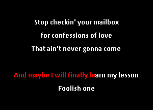 Stop checkin' your mailbox
for confessions oflove

Thatain't never gonna come

And maybe lwill finally learn my lesson

Foolish one