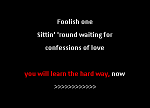 Foolish one
Sittin' 'round waiting for

confessions of love

you will learn the hard way, now

) ))))))))))