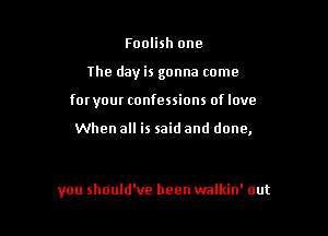 Foolish one

the day is gonna come

for your confessions of love

When all is said and done,

you should've been walkin' out