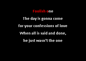 Foolish one

the day is gonna come

for your confessions of love

When all is said and done,

he justwasn't the one
