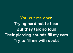 You cut me open
Trying hard not to hear

But they talk so loud
Their piercing sounds fill my ears
Try to fill me with doubt