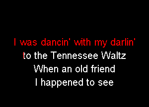 l was dancin' with my darlin'

to the Tennessee Waltz
When an old friend
I happened to see