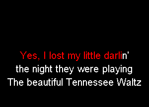 Yes, I lost my little darlin'
the night they were playing
The beautiful Tennessee Waltz