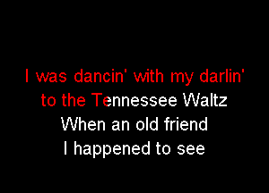 l was dancin' with my darlin'

to the Tennessee Waltz
When an old friend
I happened to see