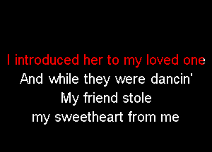 I introduced her to my loved one

And while they were dancin'
My friend stole
my sweetheart from me