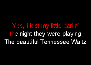Yes, I lost my little darlin'

the night they were playing
The beautiful Tennessee Waltz