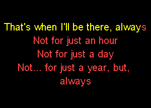 That's when I'll be there, always
Not for just an hour

Not for just a day
Not... for just a year, but,
always