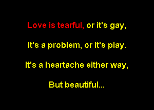 Love is tearful, or it's gay,

It's a problem, or it's play.

It's a heartache either way,

But beautiful...