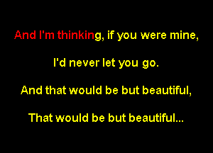 And I'm thinking, if you were mine,

I'd never let you go.
And that would be but beautiful,

That would be but beautiful...