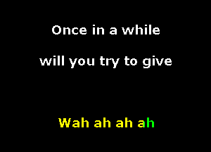 Once in a while

will you try to give

Wah ah ah ah