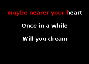 maybe nearer your heart

Once in a while

Will you dream
