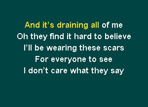 And its draining all of me
Oh they find it hard to believe
PII be wearing these scars

For everyone to see
I don? care what they say