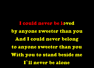 I could never be loved
by anyone sweeter than you
And I could never belong
to anyone sweeter than you
With you to stand beside me
F11 never be alone