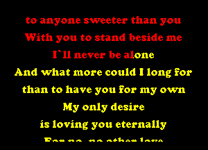 to anyone sweeter than you
With you to stand beside me
F11 never be alone
And what more could I long for
than to have you for my own
My only desire

is loving you eternally

Dag. o... o... nbkn- Ino-n