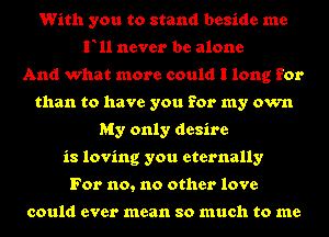 With you to stand beside me
F11 never be alone
And what more could I long for
than to have you for my own
My only desire
is loving you eternally
For no, no other love

could ever mean so much to me