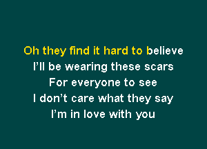 Oh they find it hard to believe
PII be wearing these scars

For everyone to see
I don? care what they say
Pm in love with you