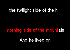 the twilight side of the hill

morning side of the mountain

And he lived on