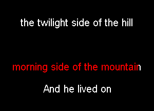 the twilight side of the hill

morning side of the mountain

And he lived on