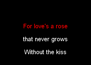 For love's a rose

that never grows

Without the kiss