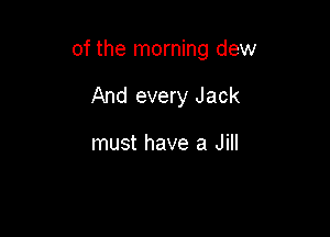 of the morning dew

And every Jack

must have a Jill