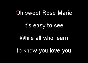 Oh sweet Rose Marie

it's easy to see

While all who learn

to know you love you