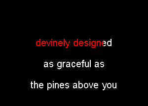 devinely designed

as graceful as

the pines above you