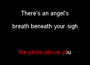 There's an angel's

breath beneath your sigh

the pines above you
