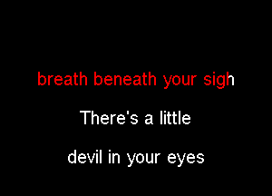 breath beneath your sigh

There's a little

devil in your eyes