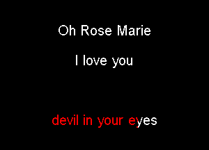 Oh Rose Marie

I love you

devil in your eyes