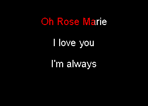 Oh Rose Marie

I love you

I'm always