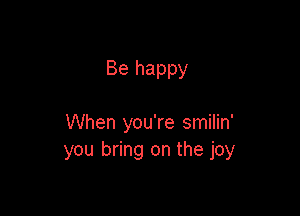 Be happy

When you're smilin'
you bring on the joy