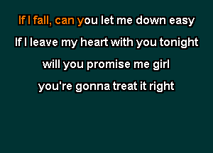 Ifl fall, can you let me down easy
Ifl leave my heart with you tonight

will you promise me girl

you're gonna treat it right