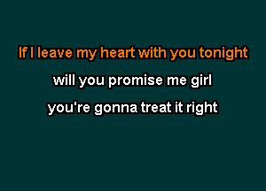 lfl leave my heart with you tonight

will you promise me girl

you're gonna treat it right