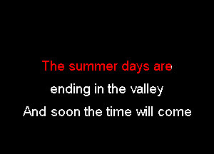 The summer days are

ending in the valley

And soon the time will come