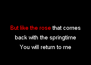 But like the rose that comes

back with the springtime

You will return to me