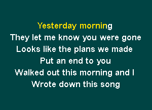 Yesterday morning
They let me know you were gone
Looks like the plans we made
Put an end to you
Walked out this morning and I
Wrote down this song