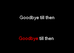 Goodbye till then

Goodbye till then