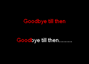 Goodbye till then

Goodbye till then .........