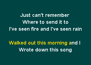 Just can't remember
Where to send it to
I've seen fire and I've seen rain

Walked out this morning and I
Wrote down this song