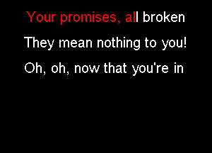 Your promises, all broken

They mean nothing to you!

Oh, oh, now that you're in