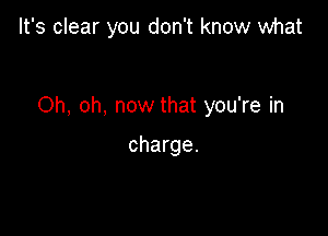 It's clear you don't know what

Oh, oh, now that you're in

charge.