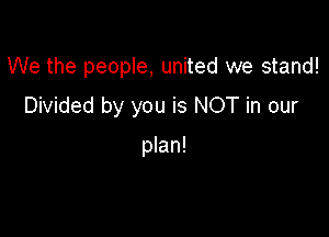 We the people, united we stand!

Divided by you is NOT in our

plan!