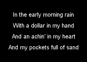 In the early morning rain

With a dollar in my hand

And an achin' in my heart

And my pockets full of sand