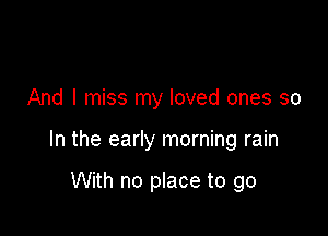 And I miss my loved ones so

In the early morning rain

With no place to go