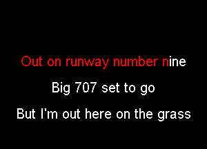 Out on runway number nine

Big 707 set to go

But I'm out here on the grass